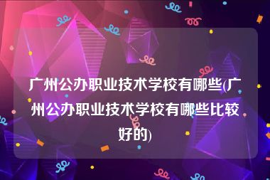 广州公办职业技术学校有哪些(广州公办职业技术学校有哪些比较好的)