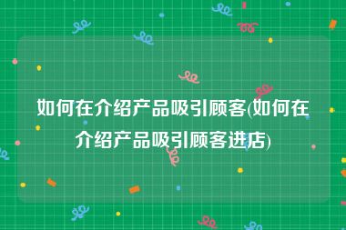 如何在介绍产品吸引顾客(如何在介绍产品吸引顾客进店)