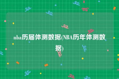 nba历届体测数据(NBA历年体测数据)