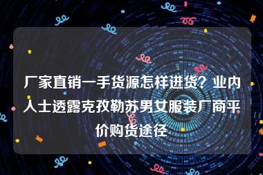 厂家直销一手货源怎样进货？业内人士透露克孜勒苏男女服装厂商平价购货途径