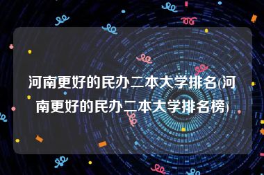 河南更好的民办二本大学排名(河南更好的民办二本大学排名榜)