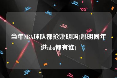 当年NBA球队都抢姚明吗(姚明同年进nba都有谁)