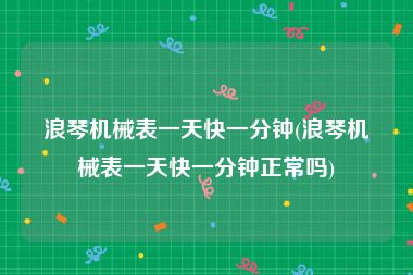 浪琴机械表一天快一分钟(浪琴机械表一天快一分钟正常吗)