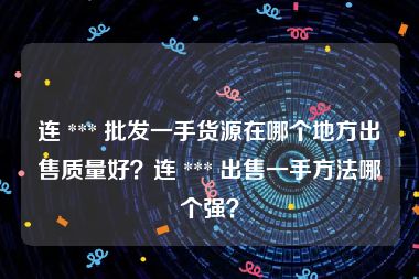 连 *** 批发一手货源在哪个地方出售质量好？连 *** 出售一手方法哪个强？