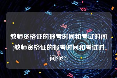 教师资格证的报考时间和考试时间(教师资格证的报考时间和考试时间2022)