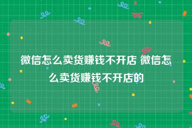 微信怎么卖货赚钱不开店 微信怎么卖货赚钱不开店的