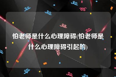 怕老师是什么心理障碍(怕老师是什么心理障碍引起的)