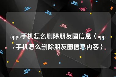 oppo手机怎么删除朋友圈信息〈oppo手机怎么删除朋友圈信息内容〉