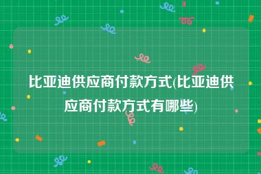 比亚迪供应商付款方式(比亚迪供应商付款方式有哪些)