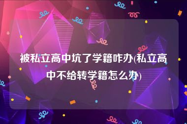 被私立高中坑了学籍咋办(私立高中不给转学籍怎么办)