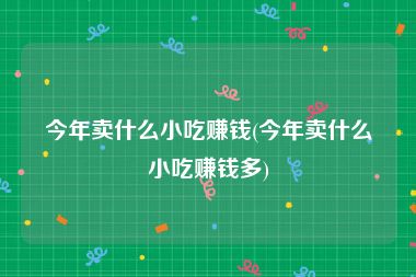 今年卖什么小吃赚钱(今年卖什么小吃赚钱多)