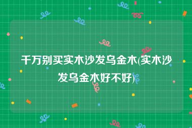 千万别买实木沙发乌金木(实木沙发乌金木好不好)