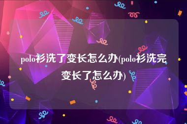 polo衫洗了变长怎么办(polo衫洗完变长了怎么办)