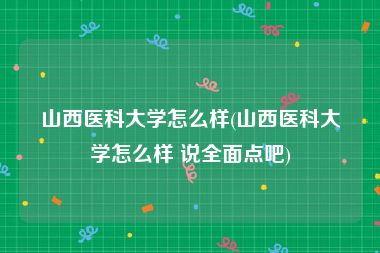 山西医科大学怎么样(山西医科大学怎么样 说全面点吧)