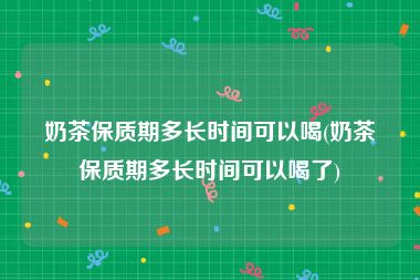 奶茶保质期多长时间可以喝(奶茶保质期多长时间可以喝了)