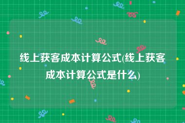 线上获客成本计算公式(线上获客成本计算公式是什么)