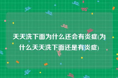 天天洗下面为什么还会有炎症(为什么天天洗下面还是有炎症)