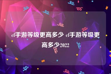 cf手游等级更高多少 cf手游等级更高多少2022