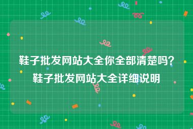 鞋子批发网站大全你全部清楚吗？鞋子批发网站大全详细说明