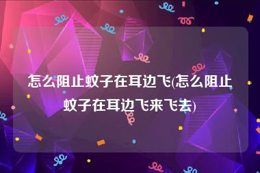 怎么阻止蚊子在耳边飞(怎么阻止蚊子在耳边飞来飞去)