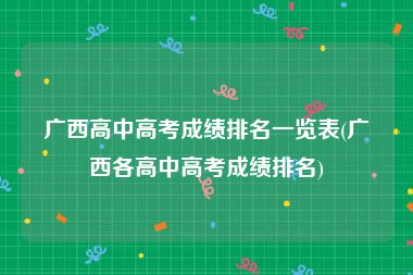 广西高中高考成绩排名一览表(广西各高中高考成绩排名)