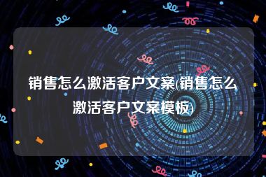 销售怎么激活客户文案(销售怎么激活客户文案模板)