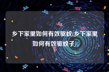 乡下家里如何有效驱蚊(乡下家里如何有效驱蚊子)