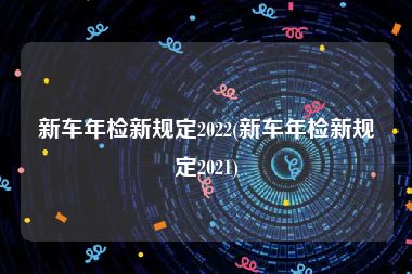 新车年检新规定2022(新车年检新规定2021)