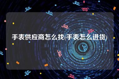 手表供应商怎么找(手表怎么进货)