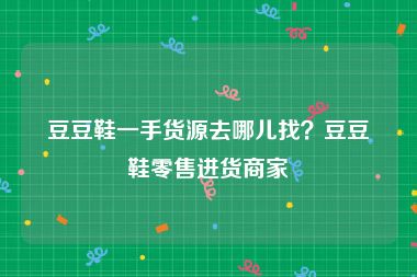 豆豆鞋一手货源去哪儿找？豆豆鞋零售进货商家