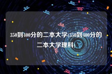 350到400分的二本大学(350到400分的二本大学理科)