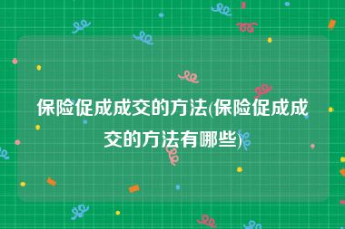 保险促成成交的方法(保险促成成交的方法有哪些)