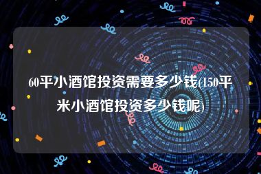 60平小酒馆投资需要多少钱(150平米小酒馆投资多少钱呢)