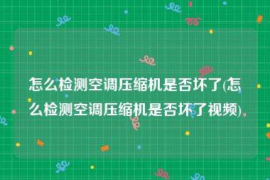 怎么检测空调压缩机是否坏了(怎么检测空调压缩机是否坏了视频)