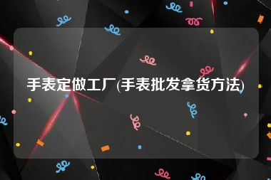 手表定做工厂(手表批发拿货方法)