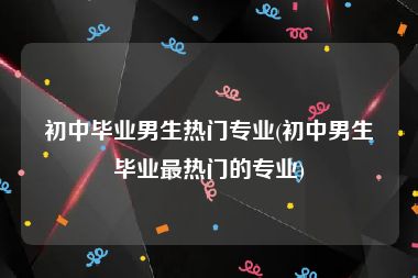 初中毕业男生热门专业(初中男生毕业最热门的专业)