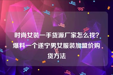 时尚女装一手货源厂家怎么找？爆料一个遂宁男女服装加盟价购货方法