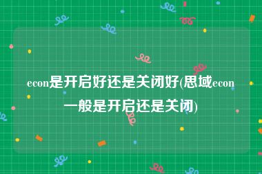 econ是开启好还是关闭好(思域econ一般是开启还是关闭)