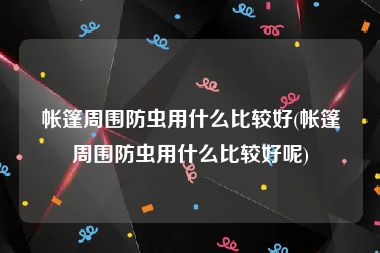 帐篷周围防虫用什么比较好(帐篷周围防虫用什么比较好呢)