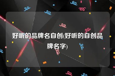 好听的品牌名自创(好听的自创品牌名字)