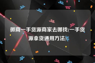 微商一手货源商家去哪找(一手货源拿货通用方法)