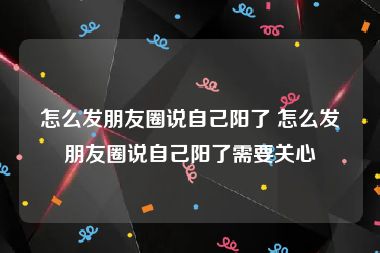 怎么发朋友圈说自己阳了 怎么发朋友圈说自己阳了需要关心