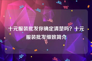 十元服装批发你确定清楚吗？十元服装批发细致简介