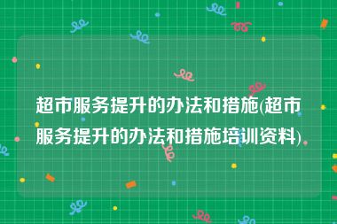 超市服务提升的办法和措施(超市服务提升的办法和措施培训资料)