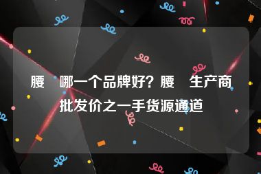 腰帯哪一个品牌好？腰帯生产商批发价之一手货源通道