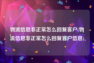 物流信息非正常怎么回复客户(物流信息非正常怎么回复客户信息)