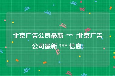 北京广告公司最新 *** (北京广告公司最新 *** 信息)