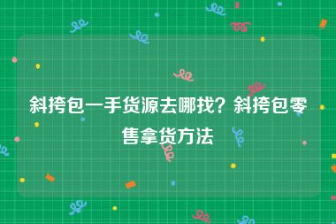 斜挎包一手货源去哪找？斜挎包零售拿货方法