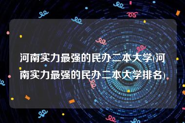 河南实力最强的民办二本大学(河南实力最强的民办二本大学排名)