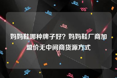 妈妈鞋哪种牌子好？妈妈鞋厂商加盟价无中间商货源方式